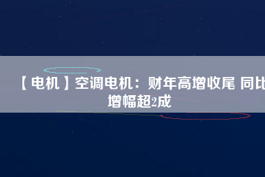 【電機】空調(diào)電機：財年高增收尾 同比增幅超2成 - TECO東元電機 | 變頻器·伺服電機·減速機·電機解決方案