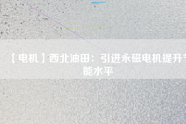 【電機】西北油田：引進永磁電機提升節能水平 - TECO東元電機 | 變頻器·伺服電機·減速機·電機解決方案