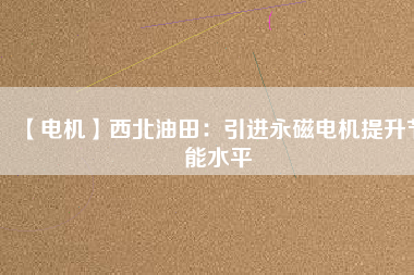 【電機】西北油田：引進永磁電機提升節能水平 - TECO東元電機 | 變頻器·伺服電機·減速機·電機解決方案
