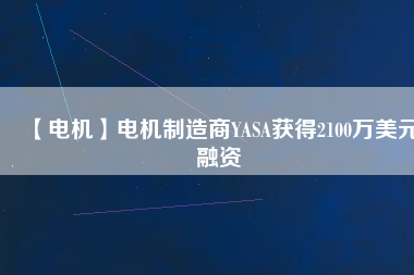 【電機】電機制造商YASA獲得2100萬美元融資 - TECO東元電機 | 變頻器·伺服電機·減速機·電機解決方案