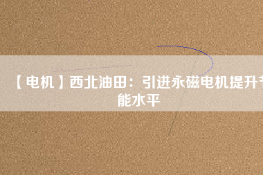 【電機】西北油田：引進永磁電機提升節能水平 - TECO東元電機 | 變頻器·伺服電機·減速機·電機解決方案