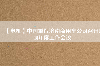 【電機】中國重汽濟南商用車公司召開2018年度工作會議 - TECO東元電機 | 變頻器·伺服電機·減速機·電機解決方案