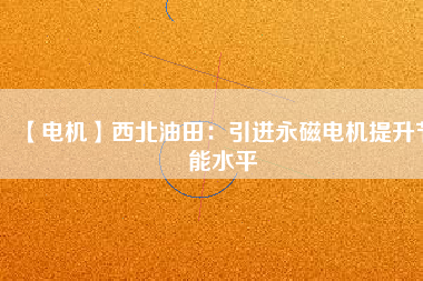【電機】西北油田：引進永磁電機提升節能水平 - TECO東元電機 | 變頻器·伺服電機·減速機·電機解決方案