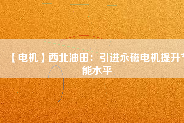 【電機】西北油田：引進永磁電機提升節能水平 - TECO東元電機 | 變頻器·伺服電機·減速機·電機解決方案