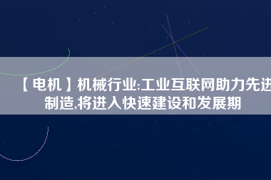 【電機】機械行業:工業互聯網助力先進制造,將進入快速建設和發展期 - TECO東元電機 | 變頻器·伺服電機·減速機·電機解決方案