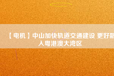 【電機(jī)】中山加快軌道交通建設(shè) 更好融入粵港澳大灣區(qū) - TECO東元電機(jī) | 變頻器·伺服電機(jī)·減速機(jī)·電機(jī)解決方案