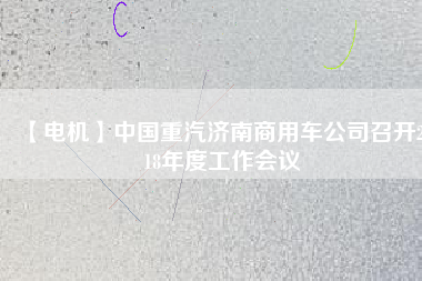 【電機】中國重汽濟南商用車公司召開2018年度工作會議 - TECO東元電機 | 變頻器·伺服電機·減速機·電機解決方案