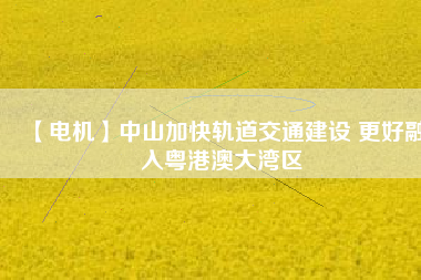 【電機(jī)】中山加快軌道交通建設(shè) 更好融入粵港澳大灣區(qū) - TECO東元電機(jī) | 變頻器·伺服電機(jī)·減速機(jī)·電機(jī)解決方案