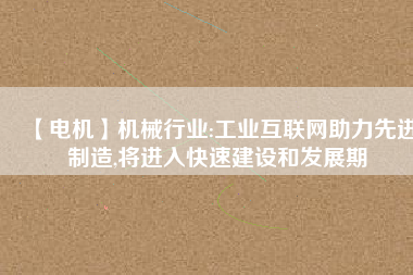 【電機】機械行業:工業互聯網助力先進制造,將進入快速建設和發展期 - TECO東元電機 | 變頻器·伺服電機·減速機·電機解決方案