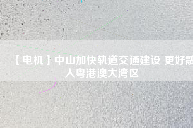 【電機(jī)】中山加快軌道交通建設(shè) 更好融入粵港澳大灣區(qū) - TECO東元電機(jī) | 變頻器·伺服電機(jī)·減速機(jī)·電機(jī)解決方案