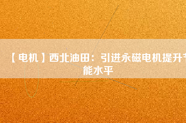 【電機】西北油田：引進永磁電機提升節能水平 - TECO東元電機 | 變頻器·伺服電機·減速機·電機解決方案
