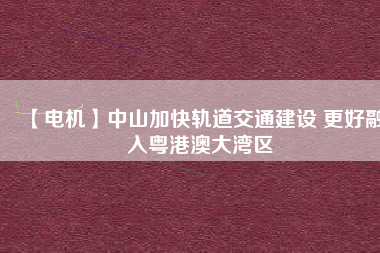 【電機(jī)】中山加快軌道交通建設(shè) 更好融入粵港澳大灣區(qū) - TECO東元電機(jī) | 變頻器·伺服電機(jī)·減速機(jī)·電機(jī)解決方案