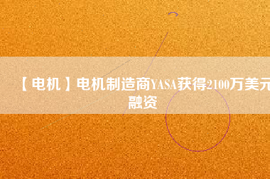 【電機】電機制造商YASA獲得2100萬美元融資 - TECO東元電機 | 變頻器·伺服電機·減速機·電機解決方案