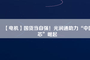 【電機】國貨當(dāng)自強！光潤通助力“中國芯”崛起 - TECO東元電機 | 變頻器·伺服電機·減速機·電機解決方案