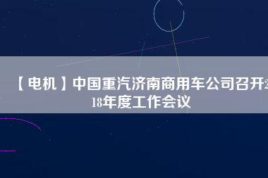【電機】中國重汽濟南商用車公司召開2018年度工作會議 - TECO東元電機 | 變頻器·伺服電機·減速機·電機解決方案