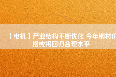 【電機】產業結構不斷優化 今年鋼材價格或將回歸合理水平 - TECO東元電機 | 變頻器·伺服電機·減速機·電機解決方案