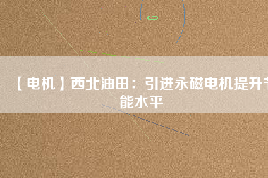 【電機】西北油田：引進永磁電機提升節能水平 - TECO東元電機 | 變頻器·伺服電機·減速機·電機解決方案