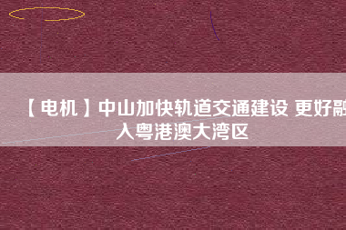 【電機(jī)】中山加快軌道交通建設(shè) 更好融入粵港澳大灣區(qū) - TECO東元電機(jī) | 變頻器·伺服電機(jī)·減速機(jī)·電機(jī)解決方案