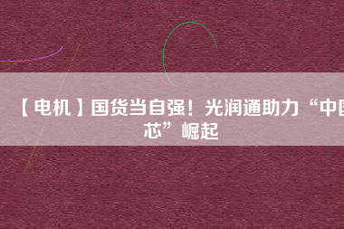 【電機】國貨當(dāng)自強！光潤通助力“中國芯”崛起 - TECO東元電機 | 變頻器·伺服電機·減速機·電機解決方案