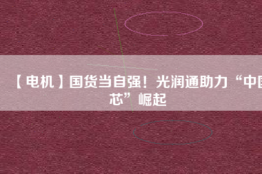 【電機】國貨當(dāng)自強！光潤通助力“中國芯”崛起 - TECO東元電機 | 變頻器·伺服電機·減速機·電機解決方案