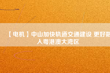 【電機(jī)】中山加快軌道交通建設(shè) 更好融入粵港澳大灣區(qū) - TECO東元電機(jī) | 變頻器·伺服電機(jī)·減速機(jī)·電機(jī)解決方案