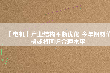 【電機】產業結構不斷優化 今年鋼材價格或將回歸合理水平 - TECO東元電機 | 變頻器·伺服電機·減速機·電機解決方案