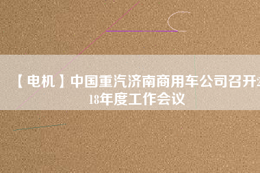 【電機】中國重汽濟南商用車公司召開2018年度工作會議 - TECO東元電機 | 變頻器·伺服電機·減速機·電機解決方案