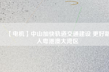 【電機(jī)】中山加快軌道交通建設(shè) 更好融入粵港澳大灣區(qū) - TECO東元電機(jī) | 變頻器·伺服電機(jī)·減速機(jī)·電機(jī)解決方案