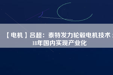 【電機】呂超:泰特發力輪轂電機技術 2018年國內實現產業化 - TECO東元電機 | 變頻器·伺服電機·減速機·電機解決方案