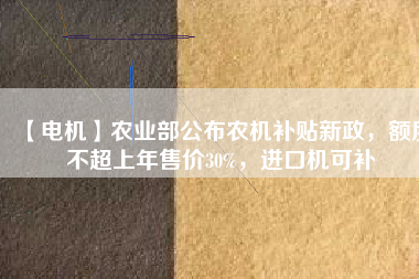 【電機】農業(yè)部公布農機補貼新政，額度不超上年售價30%，進口機可補 - TECO東元電機 | 變頻器·伺服電機·減速機·電機解決方案
