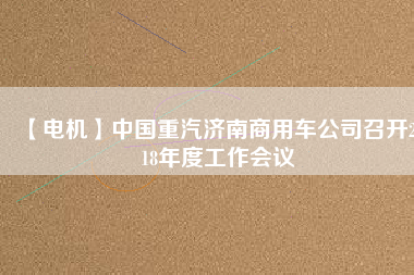 【電機】中國重汽濟南商用車公司召開2018年度工作會議 - TECO東元電機 | 變頻器·伺服電機·減速機·電機解決方案