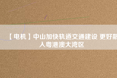 【電機(jī)】中山加快軌道交通建設(shè) 更好融入粵港澳大灣區(qū) - TECO東元電機(jī) | 變頻器·伺服電機(jī)·減速機(jī)·電機(jī)解決方案