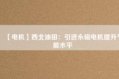 【電機】西北油田：引進永磁電機提升節能水平 - TECO東元電機 | 變頻器·伺服電機·減速機·電機解決方案