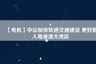 【電機(jī)】中山加快軌道交通建設(shè) 更好融入粵港澳大灣區(qū) - TECO東元電機(jī) | 變頻器·伺服電機(jī)·減速機(jī)·電機(jī)解決方案