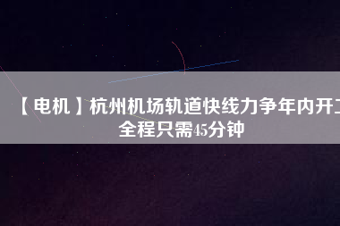 【電機】杭州機場軌道快線力爭年內開工 全程只需45分鐘 - TECO東元電機 | 變頻器·伺服電機·減速機·電機解決方案