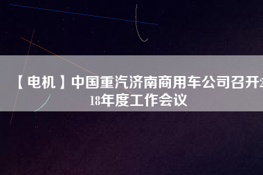 【電機】中國重汽濟南商用車公司召開2018年度工作會議 - TECO東元電機 | 變頻器·伺服電機·減速機·電機解決方案