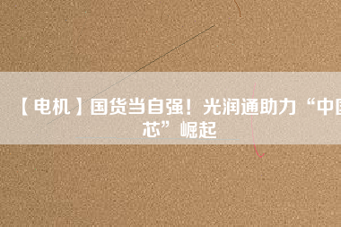 【電機】國貨當(dāng)自強！光潤通助力“中國芯”崛起 - TECO東元電機 | 變頻器·伺服電機·減速機·電機解決方案