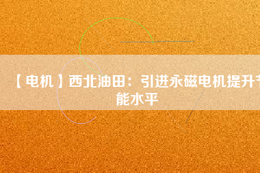 【電機】西北油田：引進永磁電機提升節能水平 - TECO東元電機 | 變頻器·伺服電機·減速機·電機解決方案