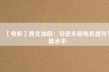 【電機】西北油田：引進永磁電機提升節能水平 - TECO東元電機 | 變頻器·伺服電機·減速機·電機解決方案