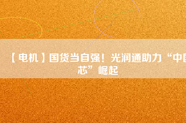 【電機】國貨當(dāng)自強！光潤通助力“中國芯”崛起 - TECO東元電機 | 變頻器·伺服電機·減速機·電機解決方案