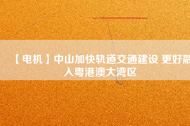 【電機(jī)】中山加快軌道交通建設(shè) 更好融入粵港澳大灣區(qū) - TECO東元電機(jī) | 變頻器·伺服電機(jī)·減速機(jī)·電機(jī)解決方案