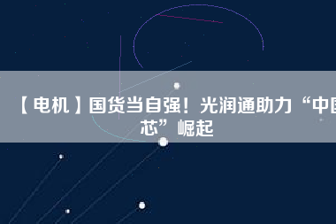 【電機】國貨當(dāng)自強！光潤通助力“中國芯”崛起 - TECO東元電機 | 變頻器·伺服電機·減速機·電機解決方案