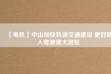 【電機(jī)】中山加快軌道交通建設(shè) 更好融入粵港澳大灣區(qū) - TECO東元電機(jī) | 變頻器·伺服電機(jī)·減速機(jī)·電機(jī)解決方案
