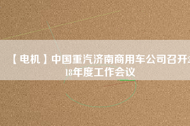 【電機】中國重汽濟南商用車公司召開2018年度工作會議 - TECO東元電機 | 變頻器·伺服電機·減速機·電機解決方案