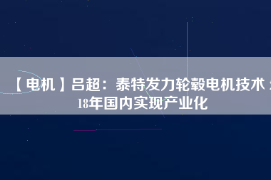 【電機】呂超:泰特發力輪轂電機技術 2018年國內實現產業化 - TECO東元電機 | 變頻器·伺服電機·減速機·電機解決方案