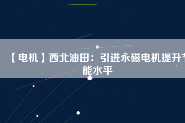 【電機】西北油田：引進永磁電機提升節能水平 - TECO東元電機 | 變頻器·伺服電機·減速機·電機解決方案