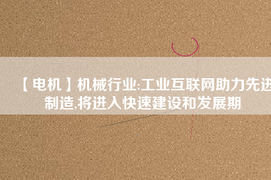 【電機】機械行業:工業互聯網助力先進制造,將進入快速建設和發展期 - TECO東元電機 | 變頻器·伺服電機·減速機·電機解決方案