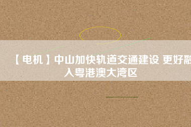 【電機(jī)】中山加快軌道交通建設(shè) 更好融入粵港澳大灣區(qū) - TECO東元電機(jī) | 變頻器·伺服電機(jī)·減速機(jī)·電機(jī)解決方案