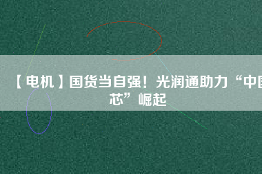 【電機】國貨當(dāng)自強！光潤通助力“中國芯”崛起 - TECO東元電機 | 變頻器·伺服電機·減速機·電機解決方案