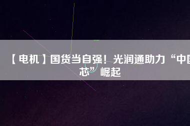 【電機】國貨當(dāng)自強！光潤通助力“中國芯”崛起 - TECO東元電機 | 變頻器·伺服電機·減速機·電機解決方案